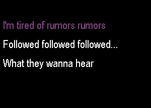 I'm tired of rumors rumors

Followed followed followed...

What they wanna hear
