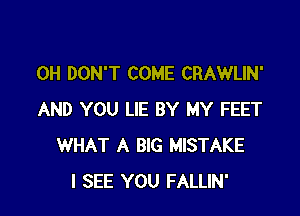 0H DON'T COME CRAWLIN'

AND YOU LIE BY MY FEET
WHAT A BIG MISTAKE
I SEE YOU FALLIN'