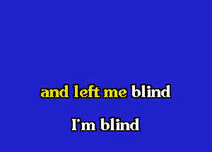 and left me blind

I'm blind