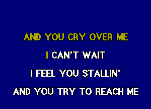 AND YOU CRY OVER ME

I CAN'T WAIT
I FEEL YOU STALLIN'
AND YOU TRY TO REACH ME