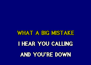 WHAT A BIG MISTAKE
I HEAR YOU CALLING
AND YOU'RE DOWN