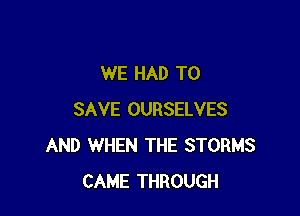 WE HAD TO

SAVE OURSELVES
AND WHEN THE STORMS
CAME THROUGH
