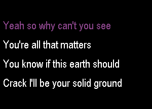 Yeah so why can't you see
You're all that matters

You know if this earth should

Crack I'll be your solid ground