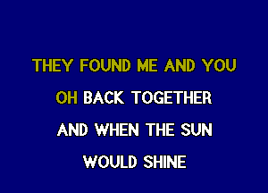 THEY FOUND ME AND YOU

0H BACK TOGETHER
AND WHEN THE SUN
WOULD SHINE