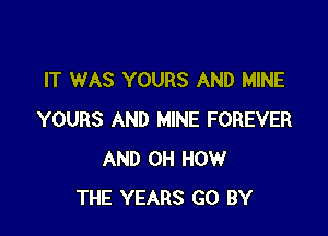 IT WAS YOURS AND MINE

YOURS AND MINE FOREVER
AND 0H HOW
THE YEARS GO BY