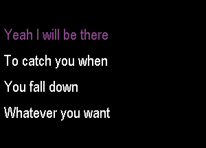 Yeah I will be there
To catch you when

You fall down

Whatever you want