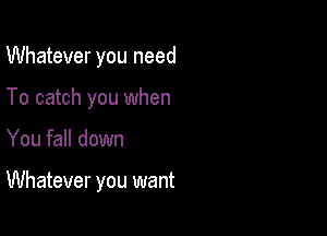 Whatever you need
To catch you when

You fall down

Whatever you want