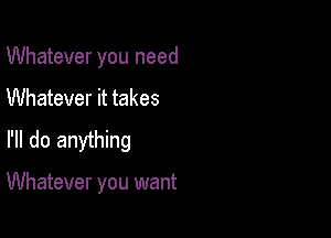 Whatever you need
Whatever it takes
I'll do anything

Whatever you want