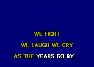 WE FIGHT
WE LAUGH WE CRY
AS THE YEARS GO BY...