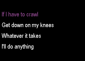 Ifl have to crawl

Get down on my knees

Whatever it takes
I'll do anything