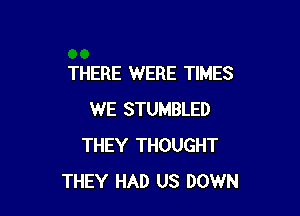 THERE WERE TIMES

WE STUMBLED
THEY THOUGHT
THEY HAD US DOWN