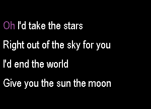 Oh I'd take the stars
Right out of the sky for you

I'd end the world

Give you the sun the moon