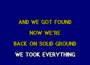 AND WE GOT FOUND

NOW WE'RE
BACK ON SOLID GROUND
WE TOOK EVERYTHING