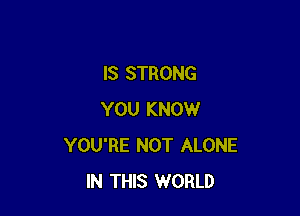 IS STRONG

YOU KNOW
YOU'RE NOT ALONE
IN THIS WORLD