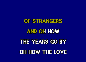 0F STRANGERS

AND 0H HOW
THE YEARS GO BY
0H HOW THE LOVE