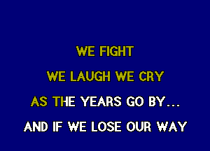WE FIGHT

WE LAUGH WE CRY
AS THE YEARS GO BY...
AND IF WE LOSE OUR WAY