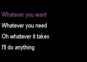 Whatever you want

Whatever you need

Oh whatever it takes

I'll do anything