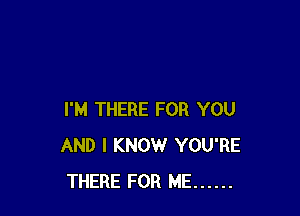 I'M THERE FOR YOU
AND I KNOW YOU'RE
THERE FOR ME ......