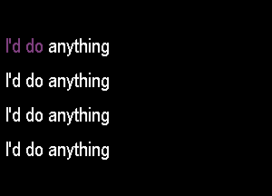 I'd do anything
I'd do anything

I'd do anything
I'd do anything