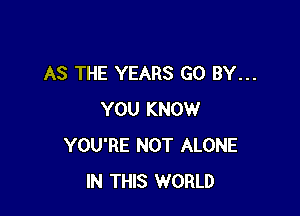 AS THE YEARS GO BY...

YOU KNOW
YOU'RE NOT ALONE
IN THIS WORLD