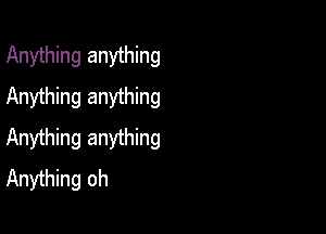 Anything anything
Anything anything

Anything anything
Anything oh