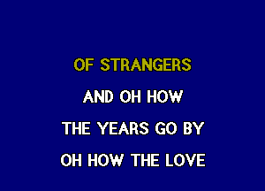 0F STRANGERS

AND 0H HOW
THE YEARS GO BY
0H HOW THE LOVE