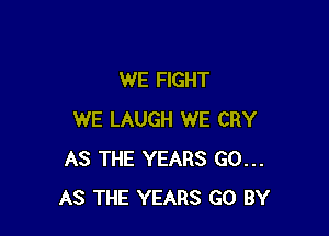 WE FIGHT

WE LAUGH WE CRY
AS THE YEARS GO...
AS THE YEARS GO BY