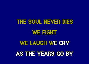 THE SOUL NEVER DIES

WE FIGHT
WE LAUGH WE CRY
AS THE YEARS GO BY