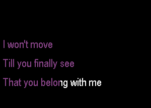 I won't move

Till you finally see

That you belong with me