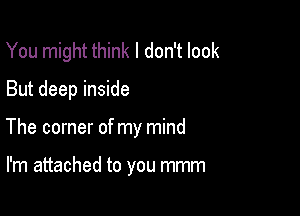 You might think I don't look
But deep inside

The corner of my mind

I'm attached to you mmm