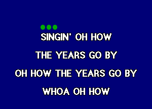 SINGIN' 0H HOW

THE YEARS GO BY
0H HOW THE YEARS G0 BY
WHOA 0H HOW