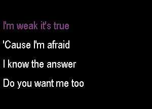 I'm weak it's true
'Cause I'm afraid

I know the answer

Do you want me too