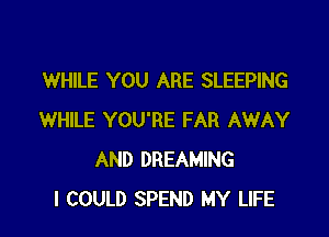 WHILE YOU ARE SLEEPING

WHILE YOU'RE FAR AWAY
AND DREAMING
I COULD SPEND MY LIFE