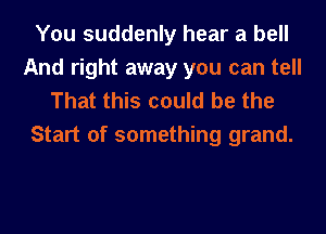 You suddenly hear a bell
And right away you can tell
That this could be the

Start of something grand.