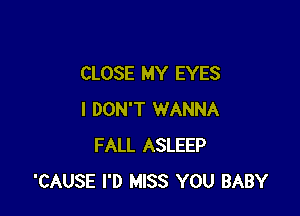 CLOSE MY EYES

I DON'T WANNA
FALL ASLEEP
'CAUSE I'D MISS YOU BABY