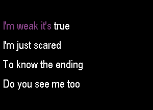 I'm weak it's true

I'm just scared

To know the ending

Do you see me too