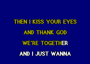 THEN I KISS YOUR EYES

AND THANK GOD
WE'RE TOGETHER
AND I JUST WANNA