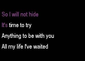 So I will not hide
lfs time to try

Anything to be with you

All my life I've waited