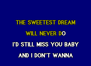 THE SWEETEST DREAM

WILL NEVER DO
I'D STILL MISS YOU BABY
AND I DON'T WANNA