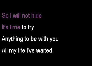 So I will not hide
lfs time to try

Anything to be with you

All my life I've waited