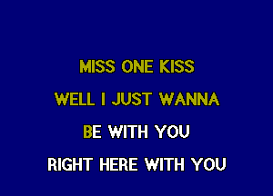 MISS ONE KISS

WELL I JUST WANNA
BE WITH YOU
RIGHT HERE WITH YOU