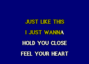 JUST LIKE THIS

I JUST WANNA
HOLD YOU CLOSE
FEEL YOUR HEART