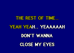 THE REST OF TIME..

YEAH YEAH.. YEAAAAAH
DON'T WANNA
CLOSE MY EYES