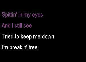 Spittin' in my eyes

And I still see
Tried to keep me down

I'm breakin' free