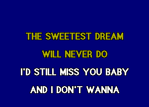 THE SWEETEST DREAM

WILL NEVER DO
I'D STILL MISS YOU BABY
AND I DON'T WANNA