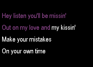 Hey listen you'll be missin'

Out on my love and my kissin'

Make your mistakes

On your own time