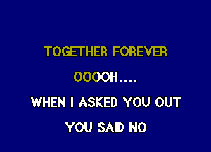 TOGETHER FOREVER

OOOOH....
WHEN I ASKED YOU OUT
YOU SAID N0