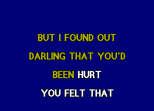 BUT I FOUND OUT

DARLING THAT YOU'D
BEEN HURT
YOU FELT THAT