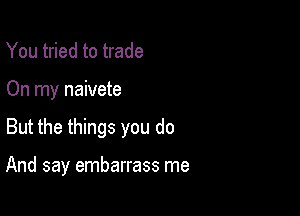 You tried to trade

On my naivete

But the things you do

And say embarrass me