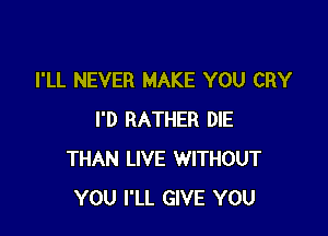 I'LL NEVER MAKE YOU CRY

I'D RATHER DIE
THAN LIVE WITHOUT
YOU I'LL GIVE YOU